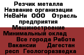Резчик металла › Название организации ­ НеВаНи, ООО › Отрасль предприятия ­ Машиностроение › Минимальный оклад ­ 50 000 - Все города Работа » Вакансии   . Дагестан респ.,Геологоразведка п.